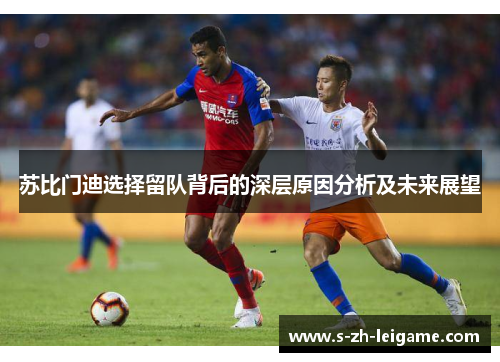 苏比门迪选择留队背后的深层原因分析及未来展望