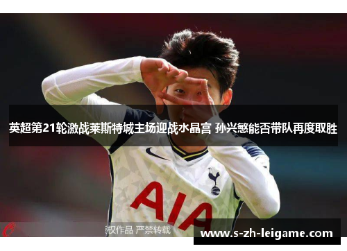 英超第21轮激战莱斯特城主场迎战水晶宫 孙兴慜能否带队再度取胜