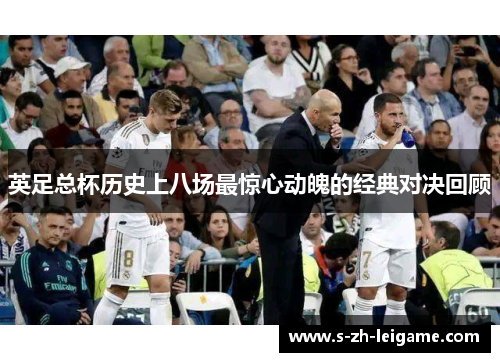 英足总杯历史上八场最惊心动魄的经典对决回顾 英足总杯历史上八场最惊心动魄的经典对决回顾