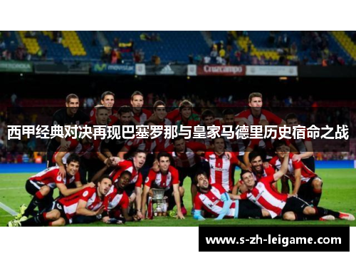 西甲经典对决再现巴塞罗那与皇家马德里历史宿命之战 西甲经典对决再现巴塞罗那与皇家马德里历史宿命之战