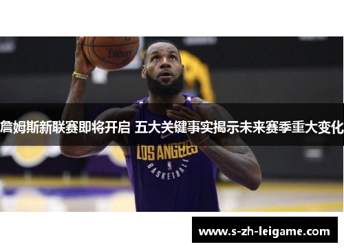 詹姆斯新联赛即将开启 五大关键事实揭示未来赛季重大变化