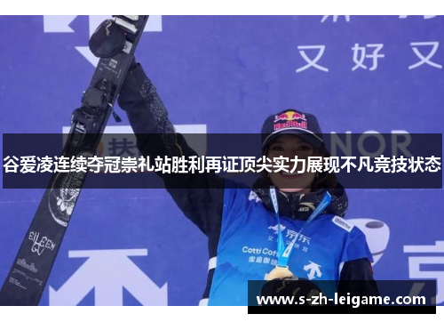 谷爱凌连续夺冠崇礼站胜利再证顶尖实力展现不凡竞技状态
