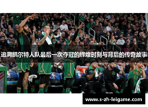 追溯凯尔特人队最后一次夺冠的辉煌时刻与背后的传奇故事