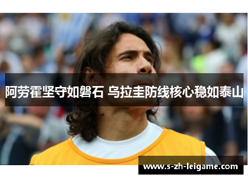 阿劳霍坚守如磐石 乌拉圭防线核心稳如泰山