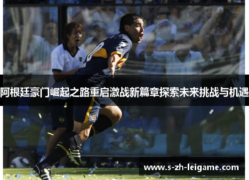 阿根廷豪门崛起之路重启激战新篇章探索未来挑战与机遇 阿根廷豪门崛起之路重启激战新篇章探索未来挑战与机遇