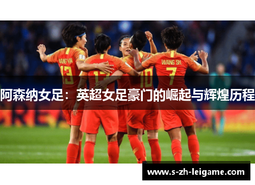 阿森纳女足：英超女足豪门的崛起与辉煌历程