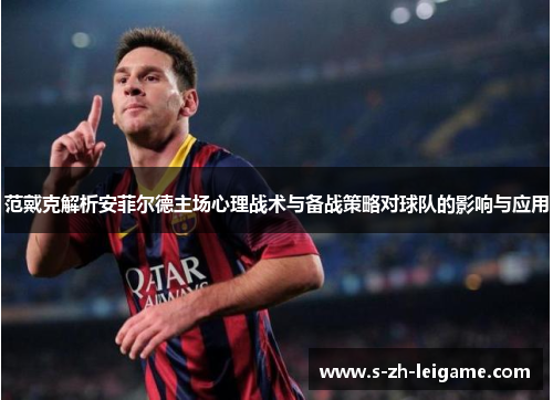 范戴克解析安菲尔德主场心理战术与备战策略对球队的影响与应用 范戴克解析安菲尔德主场心理战术与备战策略对球队的影响与应用