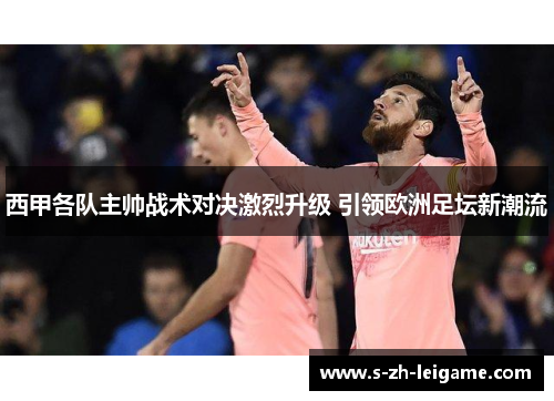 西甲各队主帅战术对决激烈升级 引领欧洲足坛新潮流