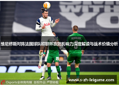 维尼修斯对阵法国球队欧联杯攻防影响力深度解读与战术价值分析