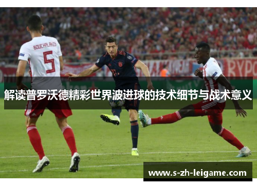 解读普罗沃德精彩世界波进球的技术细节与战术意义
