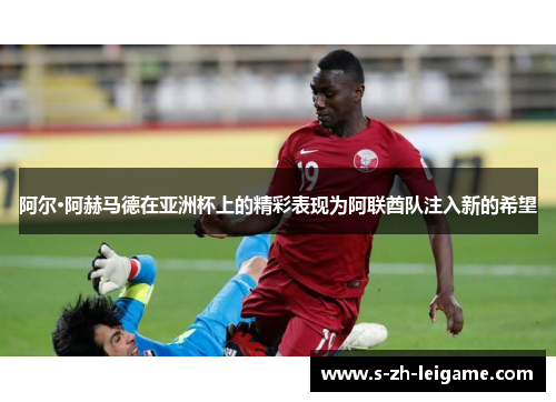 阿尔·阿赫马德在亚洲杯上的精彩表现为阿联酋队注入新的希望