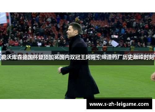 勒沃库森德国杯登顶加冕国内双冠王阿隆索缔造药厂历史巅峰时刻