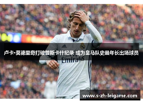 卢卡·莫德里奇打破普斯卡什纪录 成为皇马队史最年长出场球员