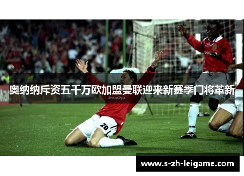奥纳纳斥资五千万欧加盟曼联迎来新赛季门将革新