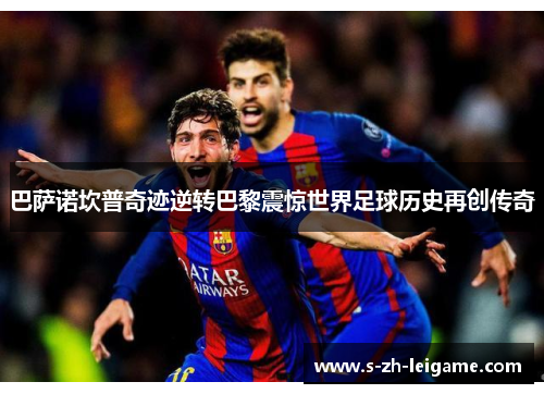 巴萨诺坎普奇迹逆转巴黎震惊世界足球历史再创传奇