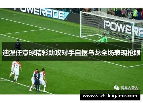 迪涅任意球精彩助攻对手自摆乌龙全场表现抢眼