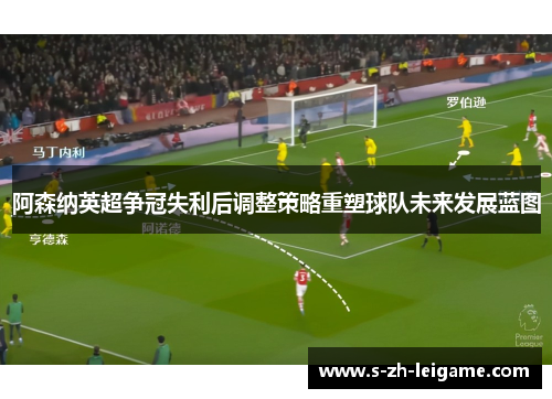 阿森纳英超争冠失利后调整策略重塑球队未来发展蓝图