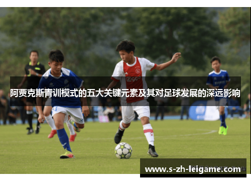 阿贾克斯青训模式的五大关键元素及其对足球发展的深远影响