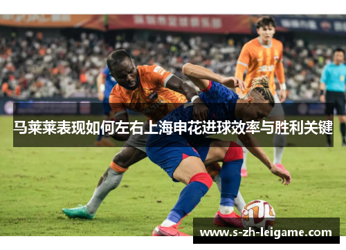 马莱莱表现如何左右上海申花进球效率与胜利关键