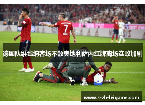 德国队维也纳客场不敌奥地利萨内红牌离场连败加剧 德国队维也纳客场不敌奥地利萨内红牌离场连败加剧