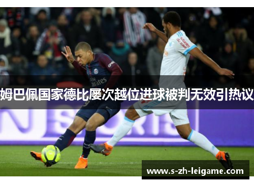 姆巴佩国家德比屡次越位进球被判无效引热议 姆巴佩国家德比屡次越位进球被判无效引热议