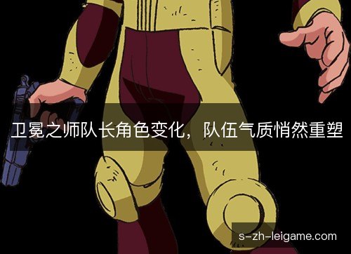卫冕之师队长角色变化，队伍气质悄然重塑