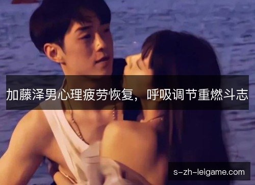 加藤泽男心理疲劳恢复，呼吸调节重燃斗志